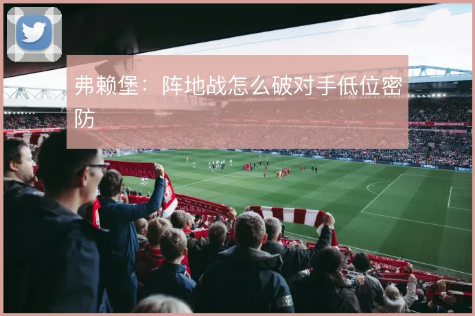 弗赖堡：阵地战怎么破对手低位密防