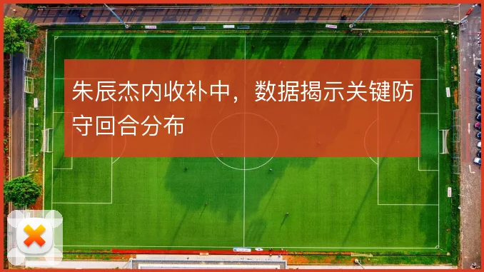 朱辰杰内收补中，数据揭示关键防守回合分布