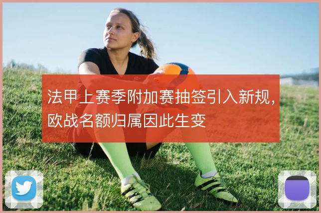 法甲上赛季附加赛抽签引入新规，欧战名额归属因此生变