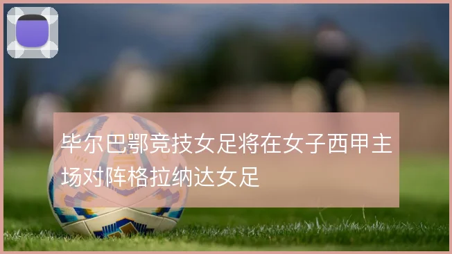 毕尔巴鄂竞技女足将在女子西甲主场对阵格拉纳达女足