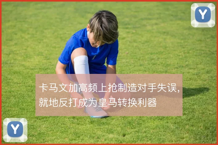 卡马文加高频上抢制造对手失误，就地反打成为皇马转换利器