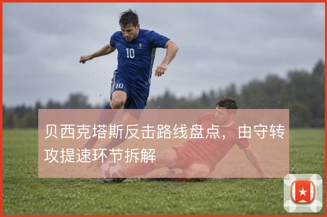 贝西克塔斯反击路线盘点,由守转攻提速环节拆解