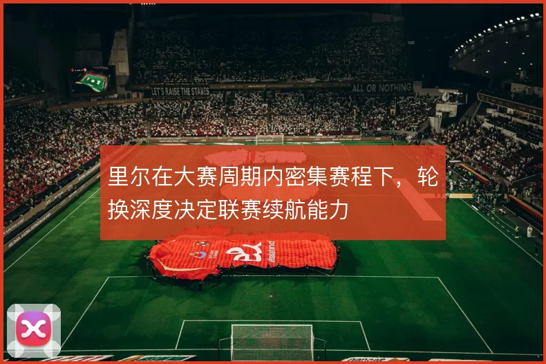 里尔在大赛周期内密集赛程下，轮换深度决定联赛续航能力