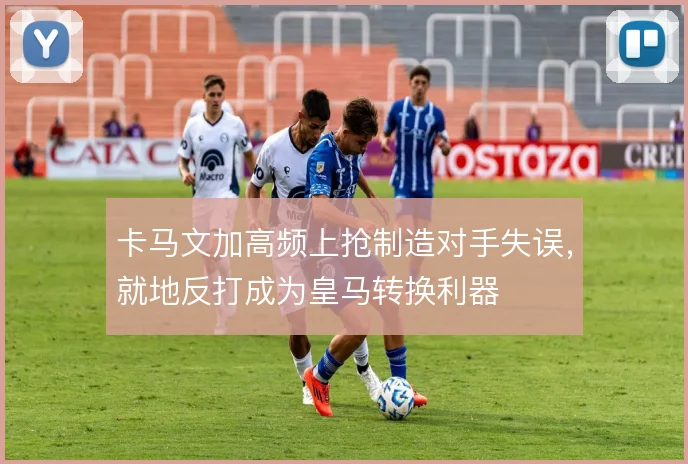 卡马文加高频上抢制造对手失误，就地反打成为皇马转换利器