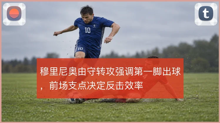 穆里尼奥由守转攻强调第一脚出球，前场支点决定反击效率