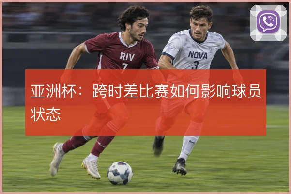 亚洲杯：跨时差比赛如何影响球员状态