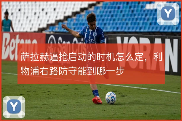 萨拉赫逼抢启动的时机怎么定,利物浦右路防守能到哪一步