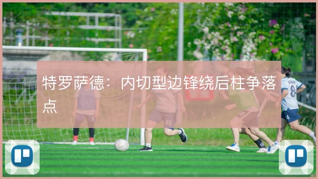 特罗萨德：内切型边锋绕后柱争落点
