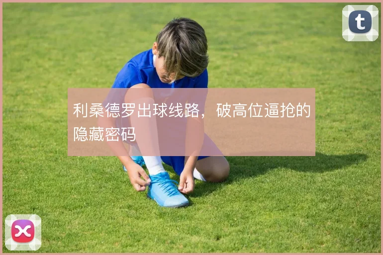 利桑德罗出球线路，破高位逼抢的隐藏密码