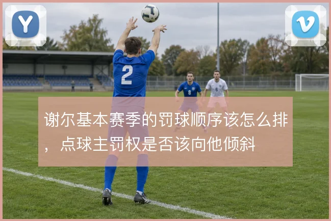 谢尔基本赛季的罚球顺序该怎么排，点球主罚权是否该向他倾斜