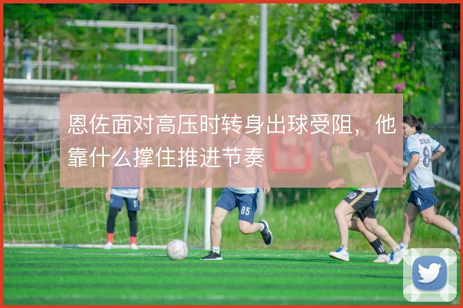 恩佐面对高压时转身出球受阻，他靠什么撑住推进节奏