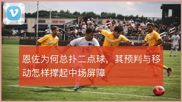 恩佐为何总扑二点球，其预判与移动怎样撑起中场屏障