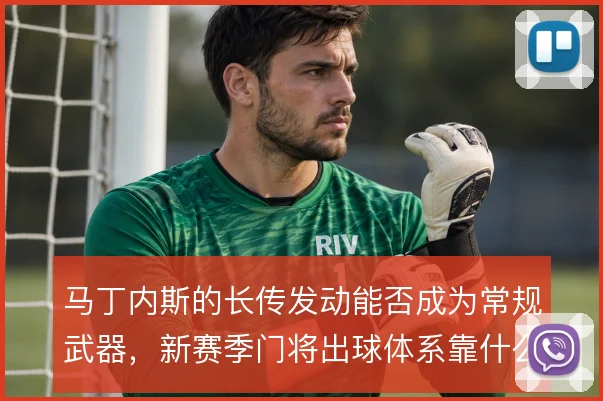 马丁内斯的长传发动能否成为常规武器，新赛季门将出球体系靠什么撑住