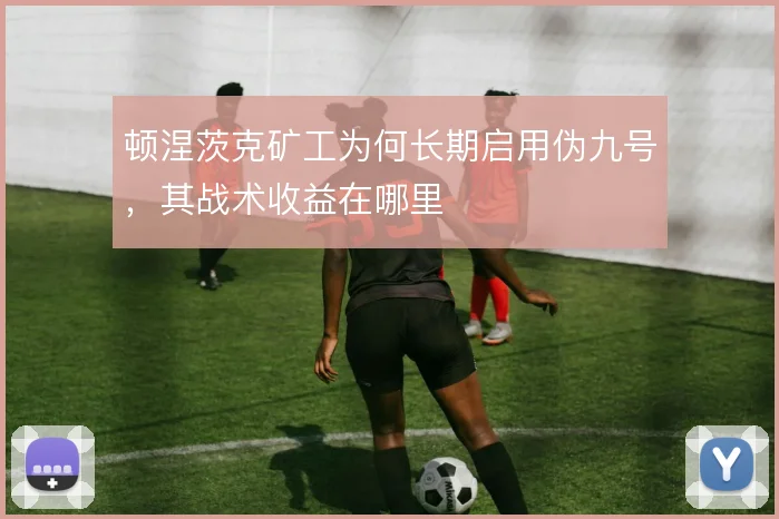 顿涅茨克矿工为何长期启用伪九号，其战术收益在哪里