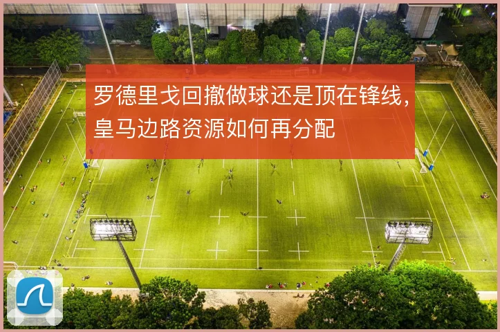 罗德里戈回撤做球还是顶在锋线，皇马边路资源如何再分配