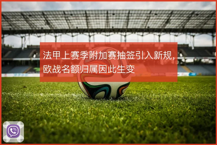 法甲上赛季附加赛抽签引入新规，欧战名额归属因此生变