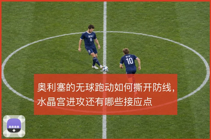 奥利塞的无球跑动如何撕开防线，水晶宫进攻还有哪些接应点