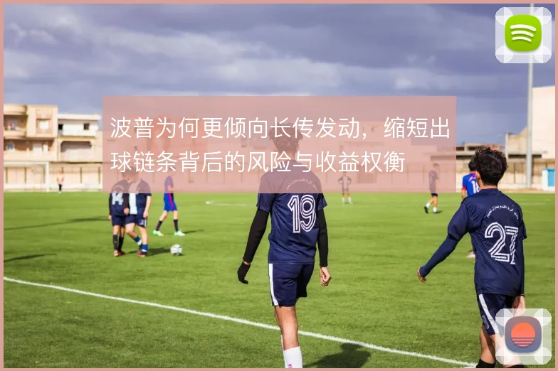 波普为何更倾向长传发动，缩短出球链条背后的风险与收益权衡