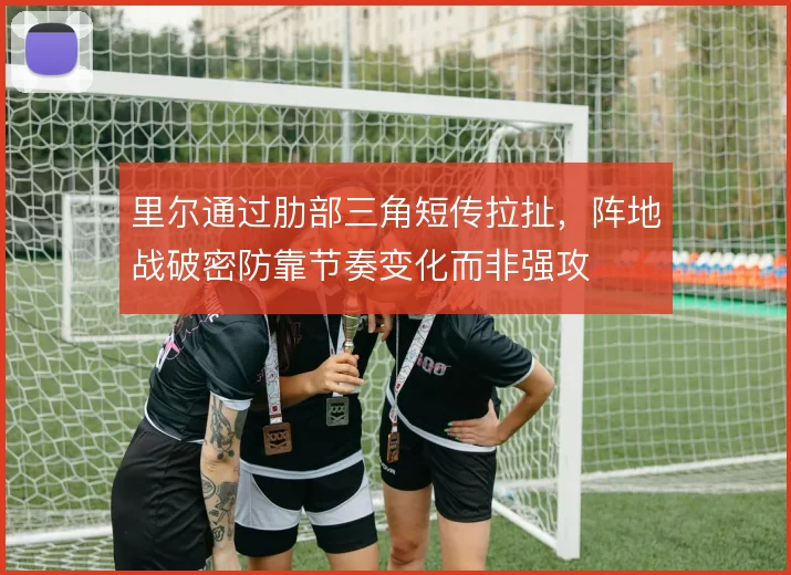 里尔通过肋部三角短传拉扯，阵地战破密防靠节奏变化而非强攻