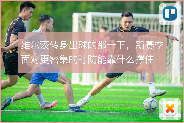 维尔茨转身出球的那一下，新赛季面对更密集的盯防能靠什么撑住