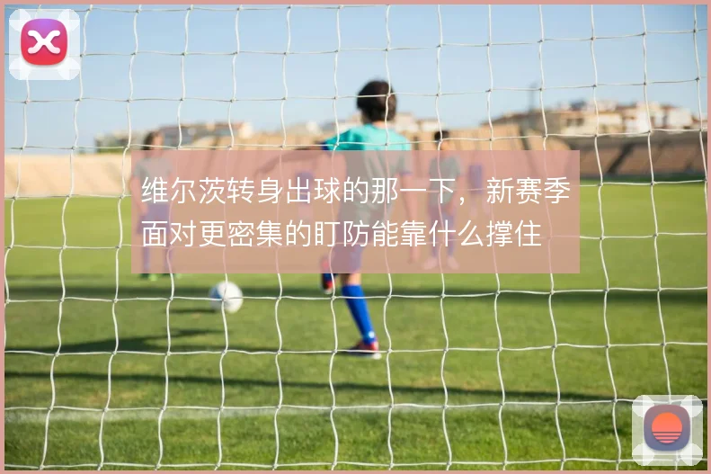 维尔茨转身出球的那一下，新赛季面对更密集的盯防能靠什么撑住