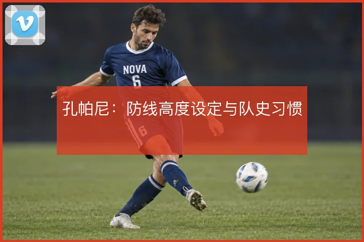 孔帕尼：防线高度设定与队史习惯