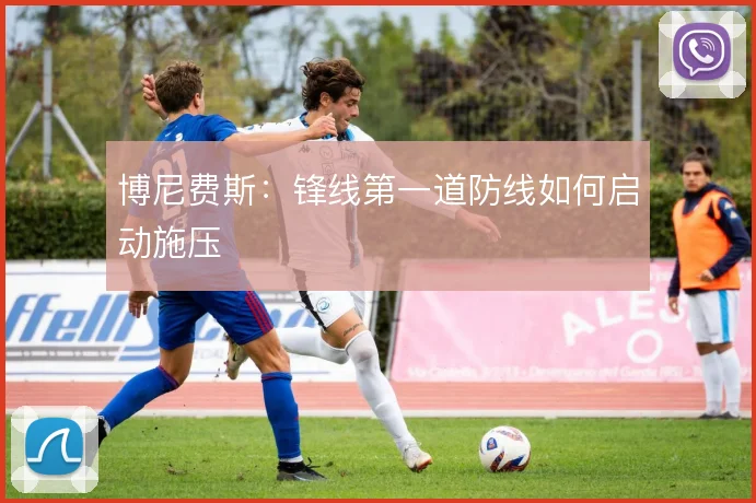博尼费斯：锋线第一道防线如何启动施压