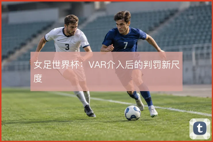 女足世界杯：VAR介入后的判罚新尺度