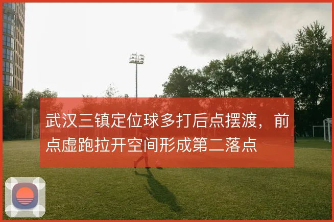 武汉三镇定位球多打后点摆渡，前点虚跑拉开空间形成第二落点