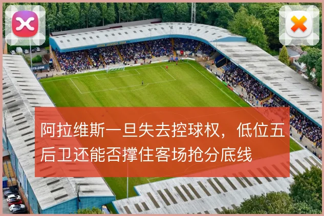 阿拉维斯一旦失去控球权，低位五后卫还能否撑住客场抢分底线