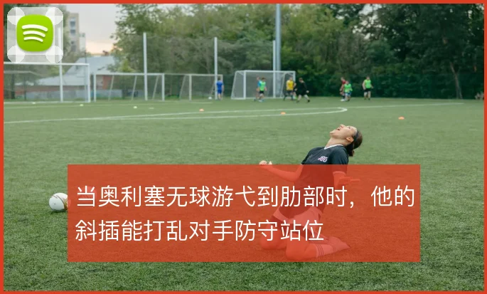 当奥利塞无球游弋到肋部时，他的斜插能打乱对手防守站位