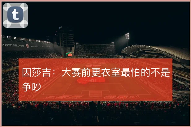 因莎吉：大赛前更衣室最怕的不是争吵
