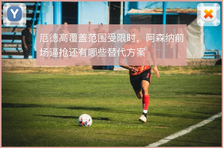 厄德高覆盖范围受限时，阿森纳前场逼抢还有哪些替代方案