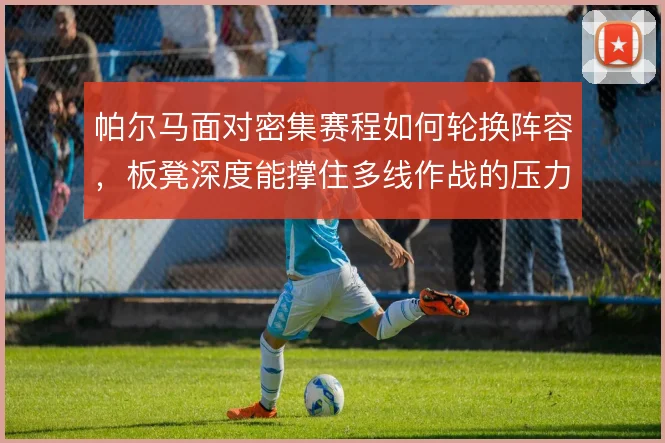帕尔马面对密集赛程如何轮换阵容,板凳深度能撑住多线作战的压力吗