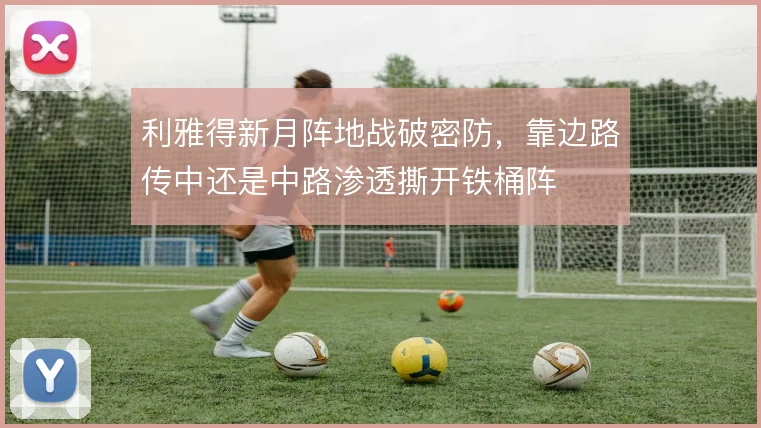 利雅得新月阵地战破密防，靠边路传中还是中路渗透撕开铁桶阵