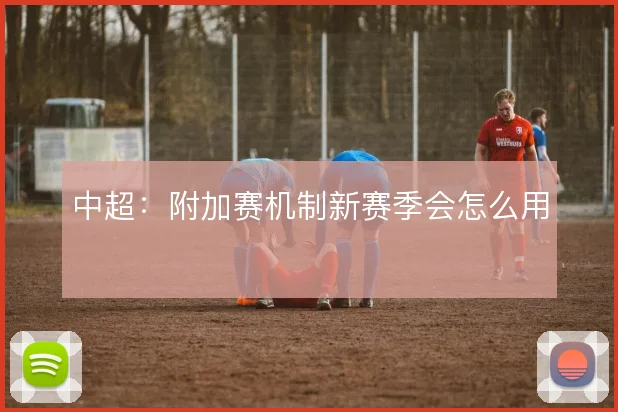 中超：附加赛机制新赛季会怎么用