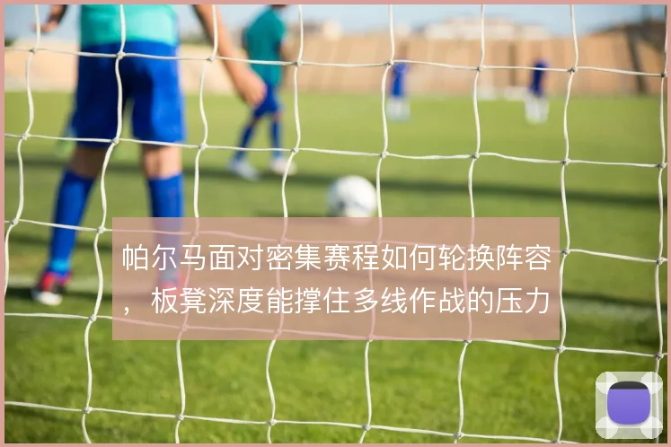 帕尔马面对密集赛程如何轮换阵容,板凳深度能撑住多线作战的压力吗