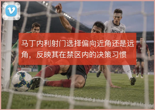马丁内利射门选择偏向近角还是远角，反映其在禁区内的决策习惯