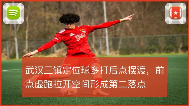 武汉三镇定位球多打后点摆渡，前点虚跑拉开空间形成第二落点