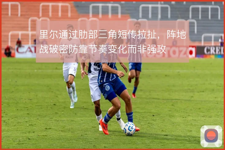 里尔通过肋部三角短传拉扯，阵地战破密防靠节奏变化而非强攻
