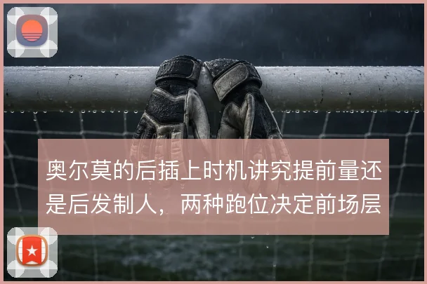 奥尔莫的后插上时机讲究提前量还是后发制人，两种跑位决定前场层次
