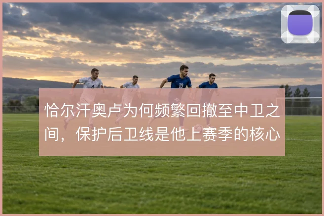 恰尔汗奥卢为何频繁回撤至中卫之间，保护后卫线是他上赛季的核心职责