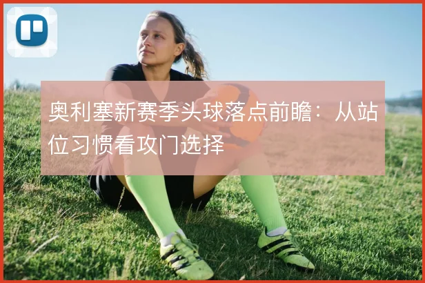 奥利塞新赛季头球落点前瞻：从站位习惯看攻门选择