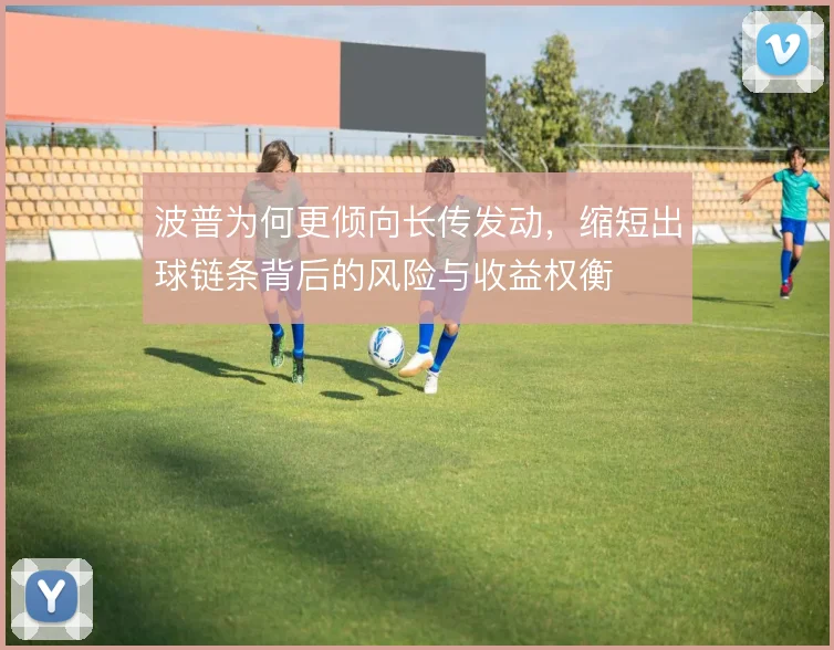 波普为何更倾向长传发动，缩短出球链条背后的风险与收益权衡