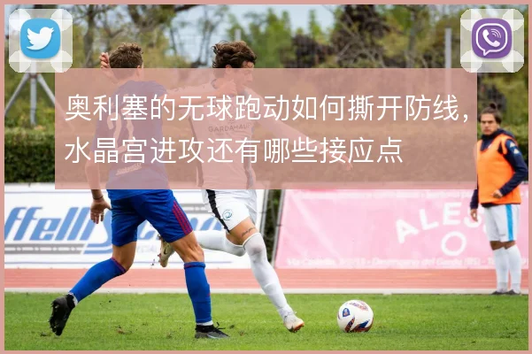 奥利塞的无球跑动如何撕开防线，水晶宫进攻还有哪些接应点