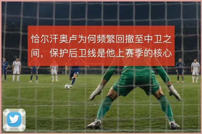恰尔汗奥卢为何频繁回撤至中卫之间，保护后卫线是他上赛季的核心职责