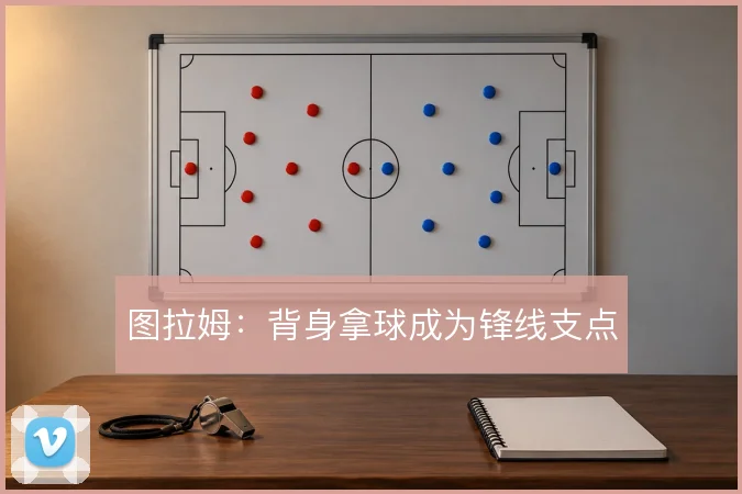 图拉姆：背身拿球成为锋线支点