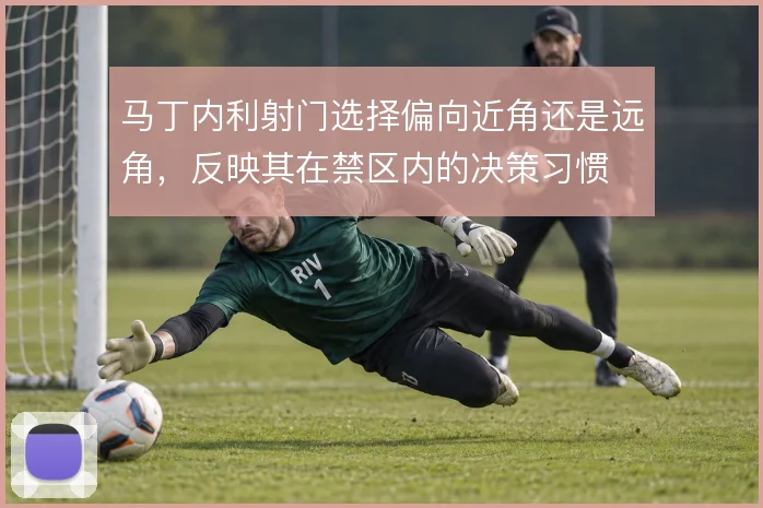 马丁内利射门选择偏向近角还是远角，反映其在禁区内的决策习惯