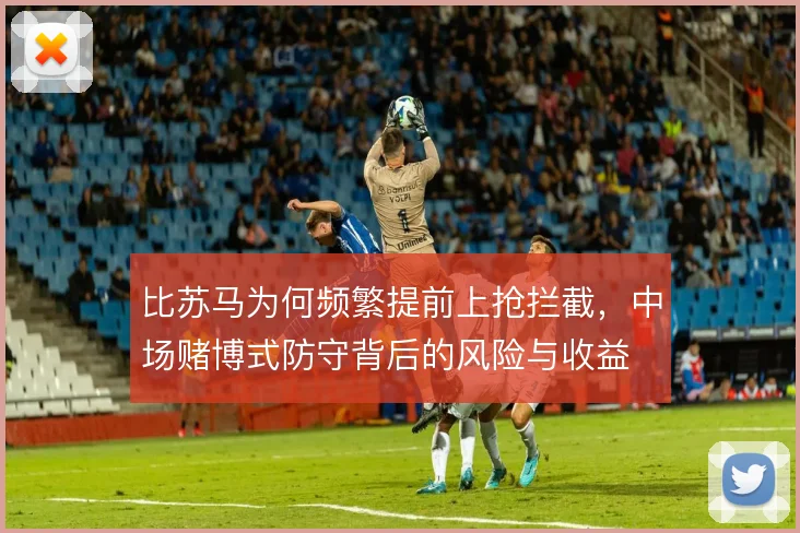 比苏马为何频繁提前上抢拦截，中场赌博式防守背后的风险与收益