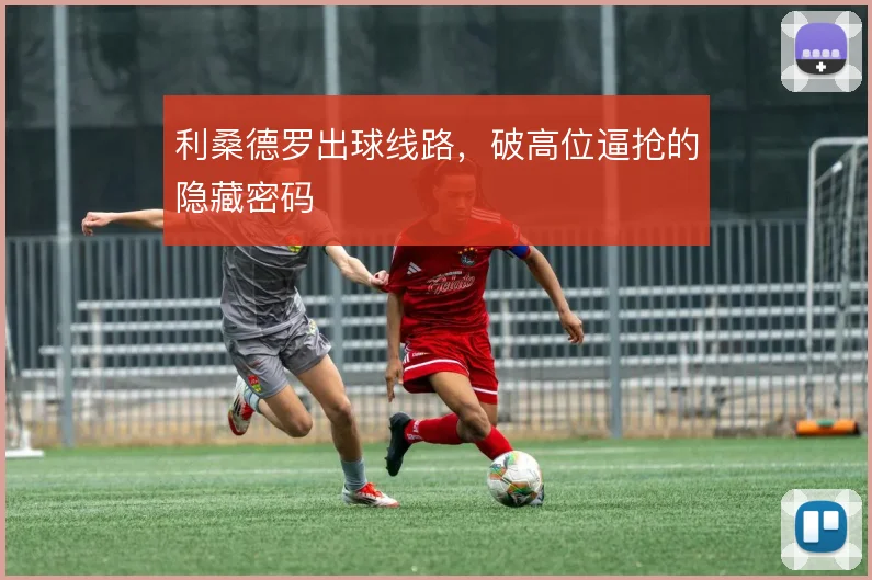 利桑德罗出球线路，破高位逼抢的隐藏密码